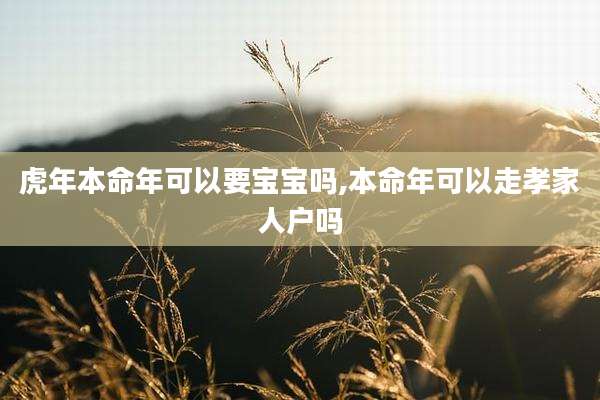 虎年本命年可以要宝宝吗,本命年可以走孝家人户吗