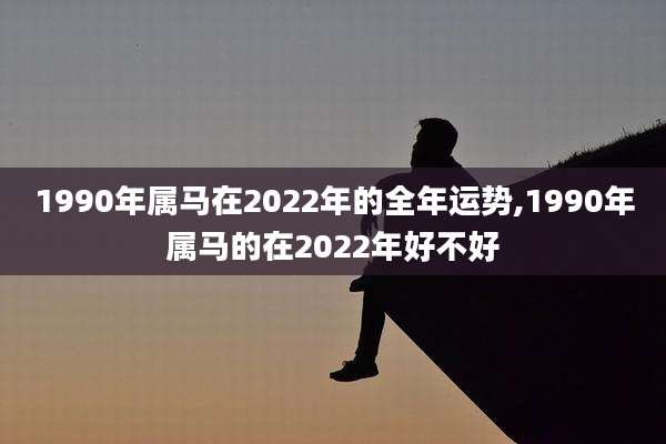 1990年属马在2022年的全年运势,1990年属马的在2022年好不好