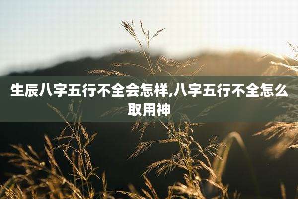 生辰八字五行不全会怎样,八字五行不全怎么取用神