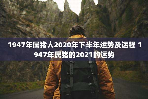 1947年属猪人2020年下半年运势及运程 1947年属猪的2021的运势