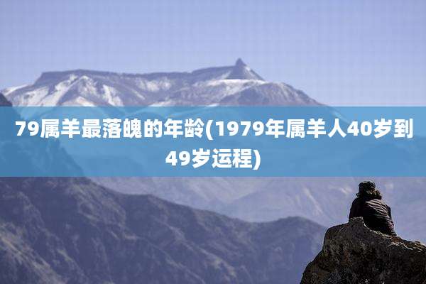 79属羊最落魄的年龄(1979年属羊人40岁到49岁运程)