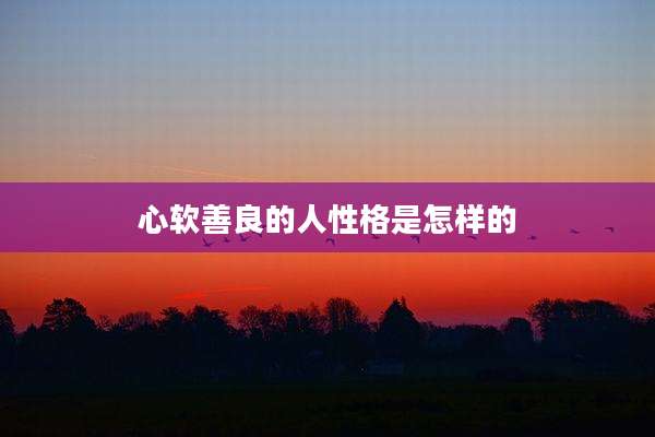 心软善良的人性格是怎样的