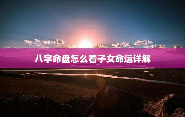 八字命盘怎么看子女命运详解