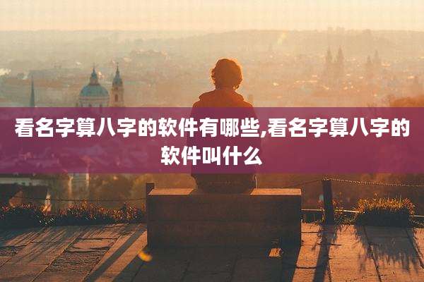 看名字算八字的软件有哪些,看名字算八字的软件叫什么