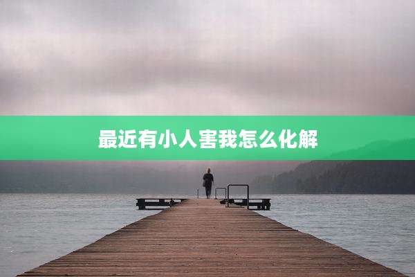 最近有小人害我怎么化解