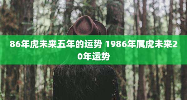86年虎未来五年的运势 1986年属虎未来20年运势