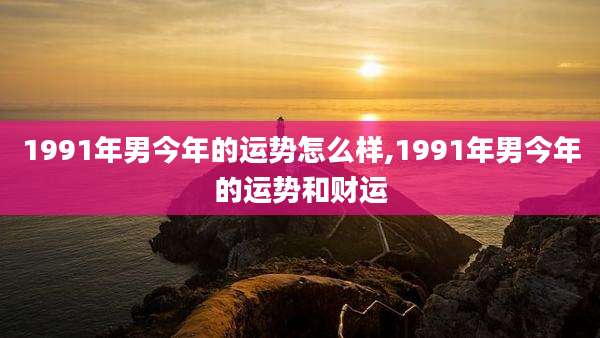 1991年男今年的运势怎么样,1991年男今年的运势和财运