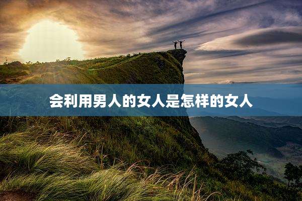 会利用男人的女人是怎样的女人