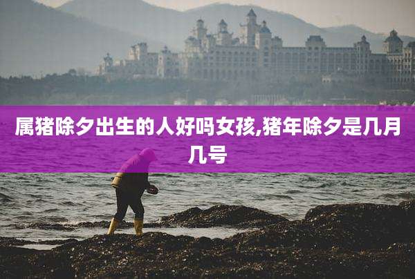 属猪除夕出生的人好吗女孩,猪年除夕是几月几号