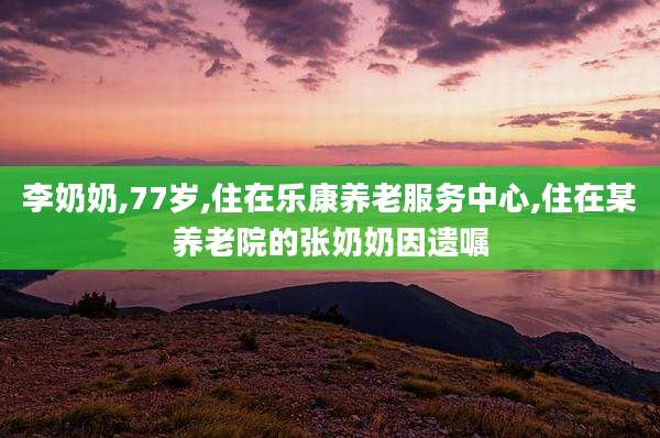 李奶奶,77岁,住在乐康养老服务中心,住在某养老院的张奶奶因遗嘱