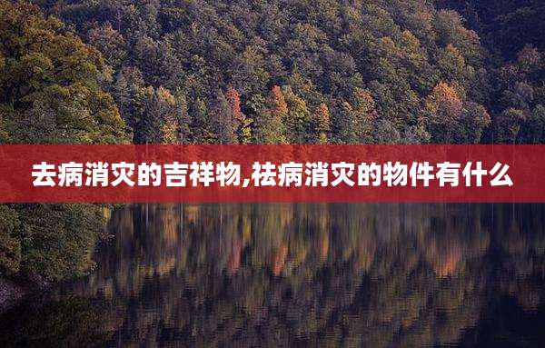 去病消灾的吉祥物,祛病消灾的物件有什么