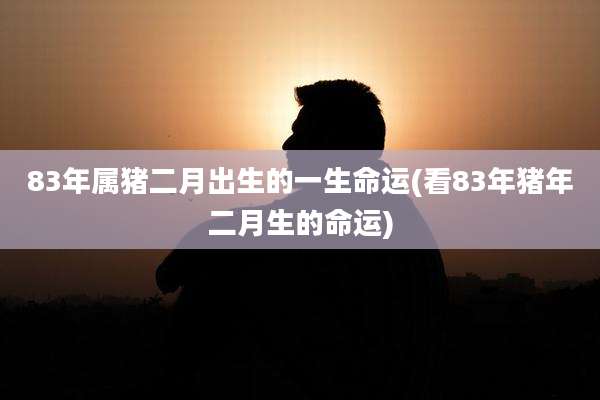 83年属猪二月出生的一生命运(看83年猪年二月生的命运)