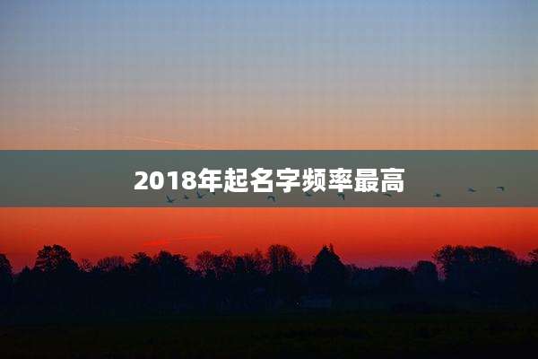 2018年起名字频率最高