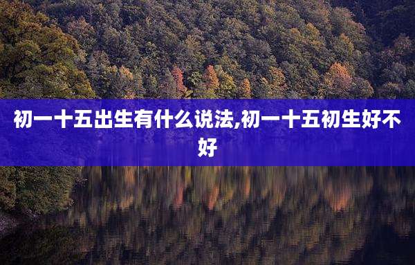 初一十五出生有什么说法,初一十五初生好不好
