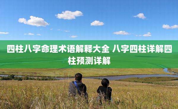 四柱八字命理术语解释大全 八字四柱详解四柱预测详解