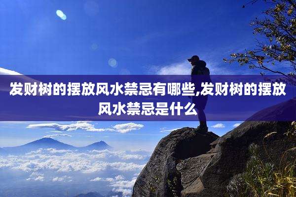 发财树的摆放风水禁忌有哪些,发财树的摆放风水禁忌是什么