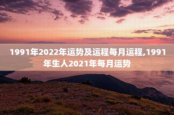 1991年2022年运势及运程每月运程,1991年生人2021年每月运势