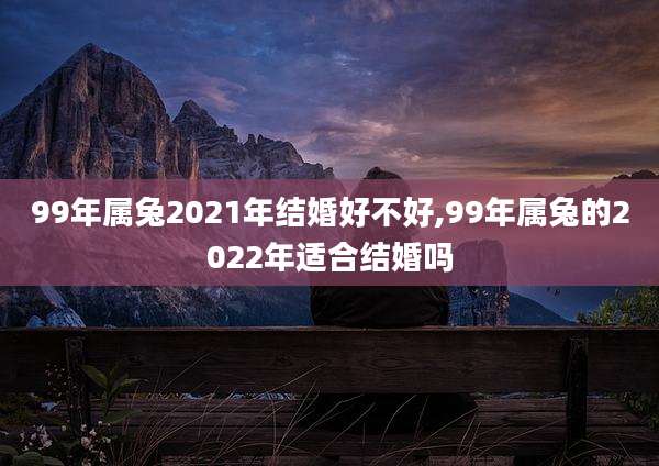 99年属兔2021年结婚好不好,99年属兔的2022年适合结婚吗