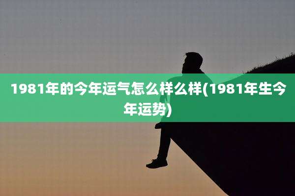 1981年的今年运气怎么样么样(1981年生今年运势)