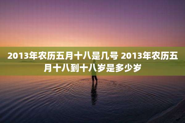 2013年农历五月十八是几号 2013年农历五月十八到十八岁是多少岁