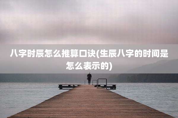 八字时辰怎么推算口诀(生辰八字的时间是怎么表示的)