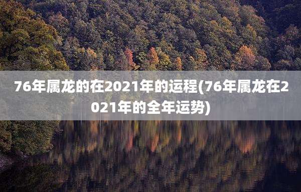 76年属龙的在2021年的运程(76年属龙在2021年的全年运势)