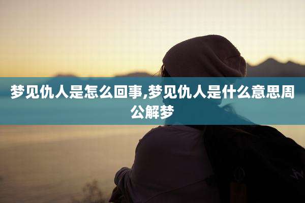 梦见仇人是怎么回事,梦见仇人是什么意思周公解梦