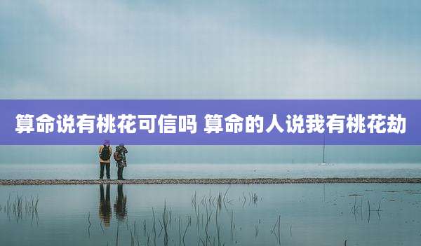 算命说有桃花可信吗 算命的人说我有桃花劫