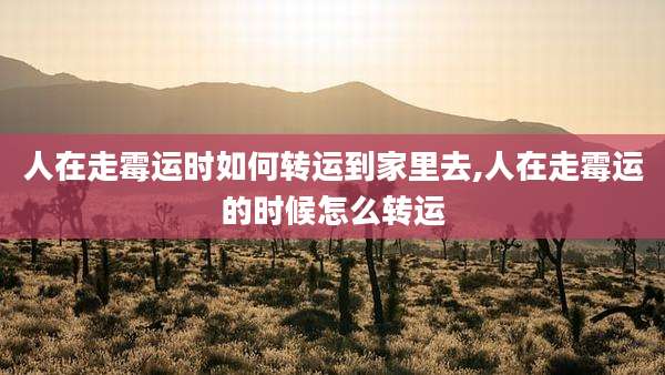 人在走霉运时如何转运到家里去,人在走霉运的时候怎么转运