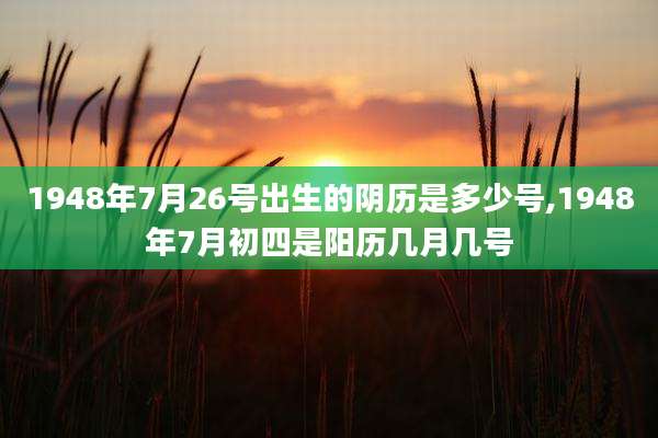 1948年7月26号出生的阴历是多少号,1948年7月初四是阳历几月几号