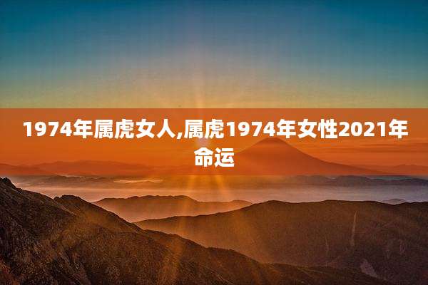 1974年属虎女人,属虎1974年女性2021年命运