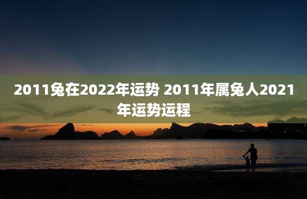 2011兔在2022年运势 2011年属兔人2021年运势运程
