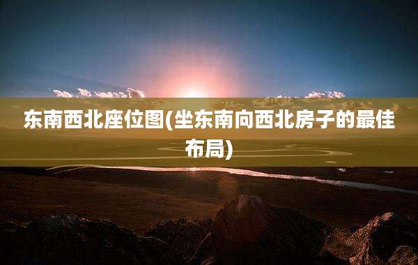 东南西北座位图(坐东南向西北房子的最佳布局)