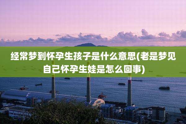 经常梦到怀孕生孩子是什么意思(老是梦见自己怀孕生娃是怎么回事)
