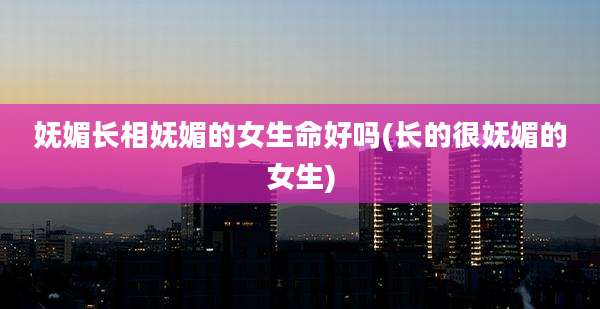 妩媚长相妩媚的女生命好吗(长的很妩媚的女生)
