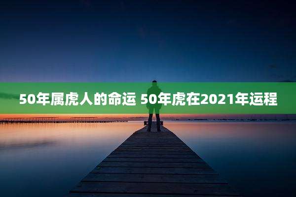50年属虎人的命运 50年虎在2021年运程