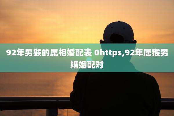 92年男猴的属相婚配表 0https,92年属猴男婚姻配对