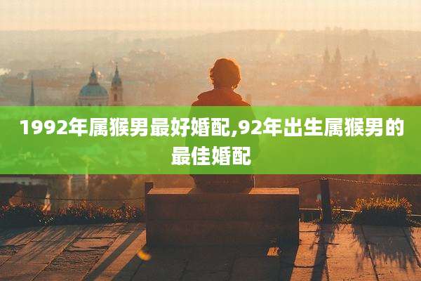 1992年属猴男最好婚配,92年出生属猴男的最佳婚配