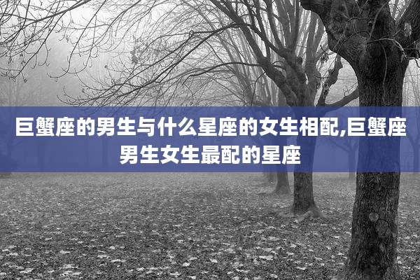巨蟹座的男生与什么星座的女生相配,巨蟹座男生女生最配的星座