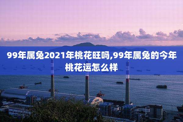 99年属兔2021年桃花旺吗,99年属兔的今年桃花运怎么样