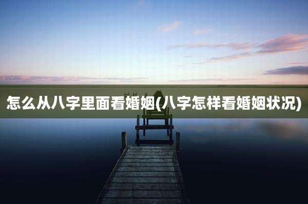 怎么从八字里面看婚姻(八字怎样看婚姻状况)