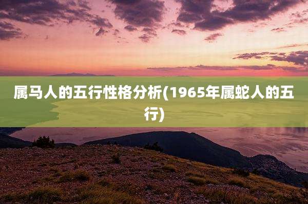 属马人的五行性格分析(1965年属蛇人的五行)