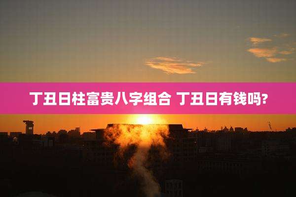 丁丑日柱富贵八字组合 丁丑日有钱吗?