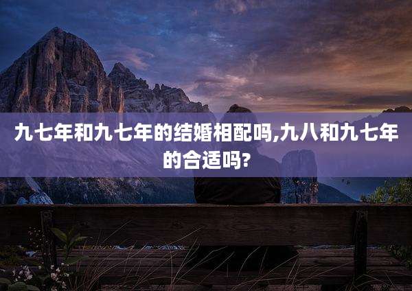 九七年和九七年的结婚相配吗,九八和九七年的合适吗?