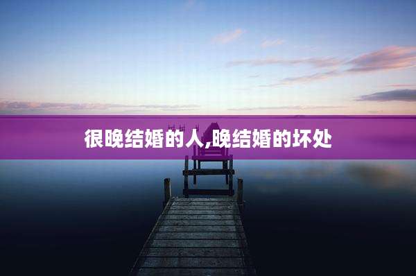 很晚结婚的人,晚结婚的坏处