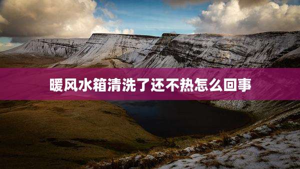 暖风水箱清洗了还不热怎么回事