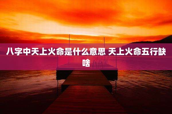 八字中天上火命是什么意思 天上火命五行缺啥