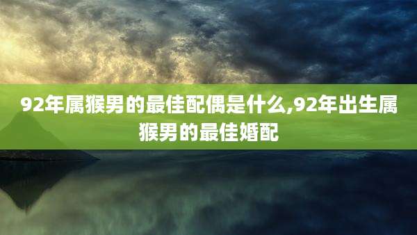 92年属猴男的最佳配偶是什么,92年出生属猴男的最佳婚配