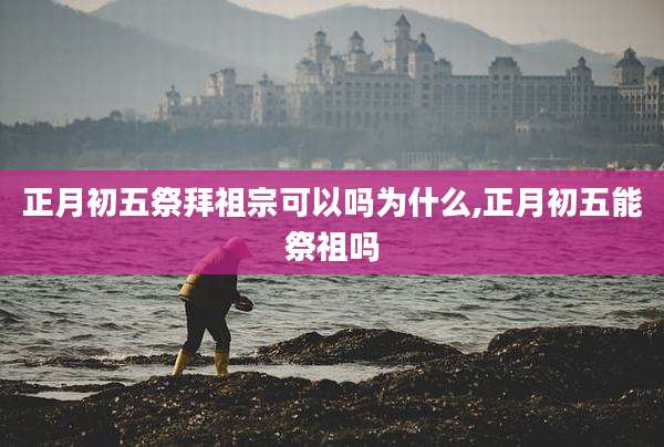正月初五祭拜祖宗可以吗为什么,正月初五能祭祖吗