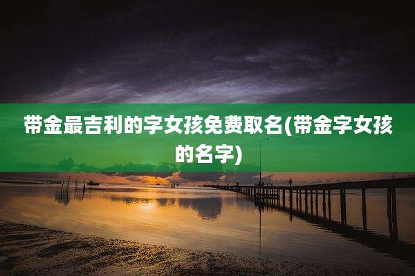 带金最吉利的字女孩免费取名(带金字女孩的名字)